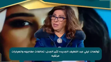 توقعات ليلى عبد اللطيف الجديدة تثير الجدل: تحالفات مفاجئة وانهيارات مرتقبة